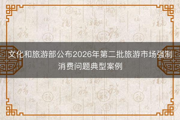 文化和旅游部公布2026年第二批旅游市场强制消费问题典型案例