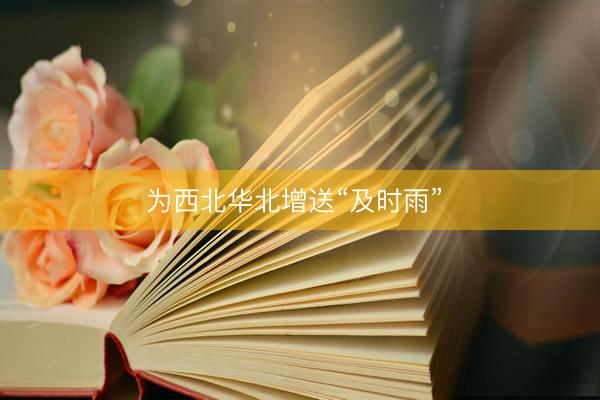 为西北华北增送“及时雨” 