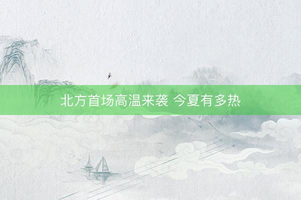 北方首场高温来袭 今夏有多热