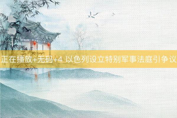 正在播放+无码+4 以色列设立特别军事法庭引争议
