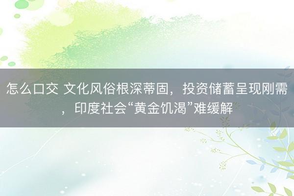 怎么口交 文化风俗根深蒂固，投资储蓄呈现刚需，印度社会“黄金饥渴”难缓解