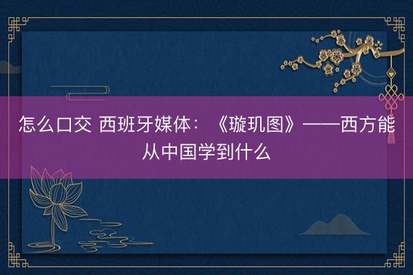 怎么口交 西班牙媒体：《璇玑图》——西方能从中国学到什么