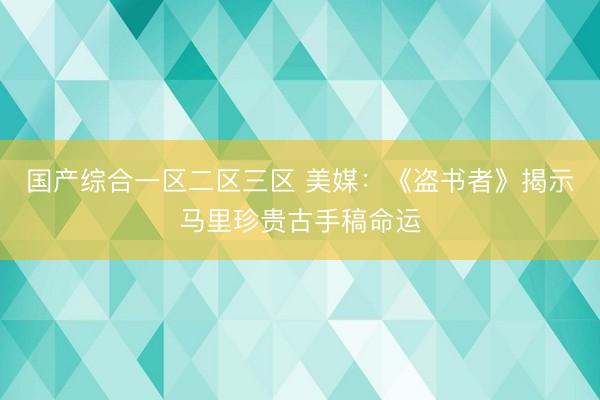 国产综合一区二区三区 美媒：《盗书者》揭示马里珍贵古手稿命运