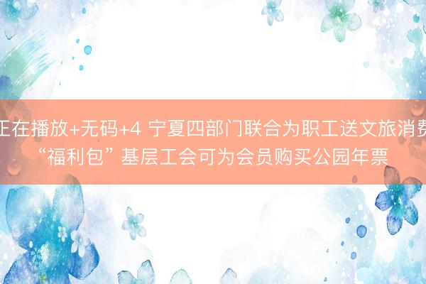 正在播放+无码+4 宁夏四部门联合为职工送文旅消费“福利包” 基层工会可为会员购买公园年票