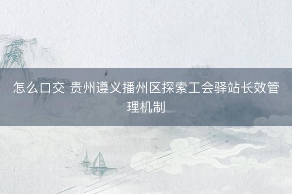 怎么口交 贵州遵义播州区探索工会驿站长效管理机制