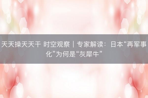 天天操天天干 时空观察｜专家解读：日本“再军事化”为何是“灰犀牛”