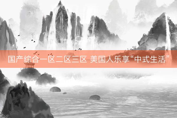 国产综合一区二区三区 美国人乐享“中式生活”