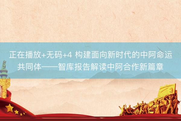 正在播放+无码+4 构建面向新时代的中阿命运共同体——智库报告解读中阿合作新篇章