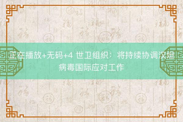 正在播放+无码+4 世卫组织：将持续协调汉坦病毒国际应对工作