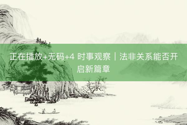 正在播放+无码+4 时事观察｜法非关系能否开启新篇章