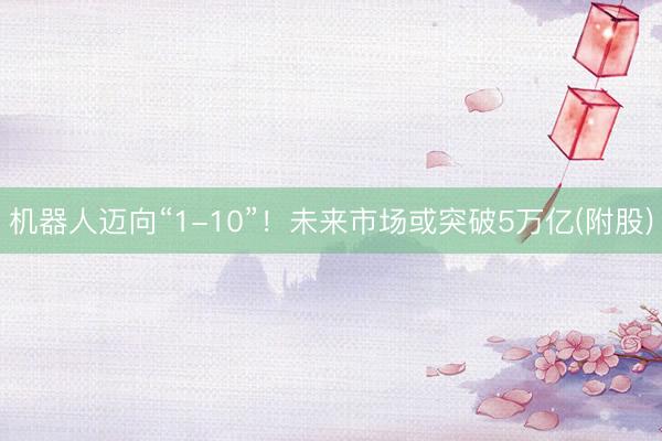 机器人迈向“1-10”!未来市场或突破5万亿(附股)