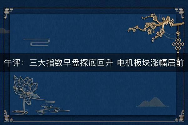 午评：三大指数早盘探底回升 电机板块涨幅居前