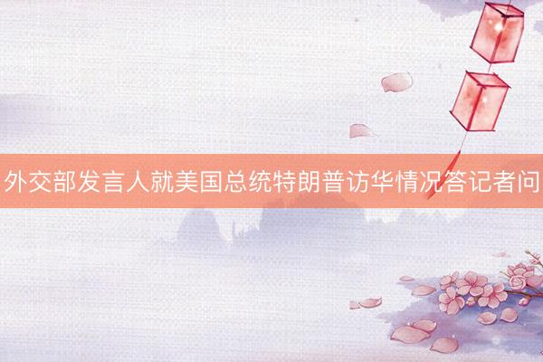 外交部发言人就美国总统特朗普访华情况答记者问