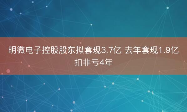 明微电子控股股东拟套现3.7亿 去年套现1.9亿扣非亏4年