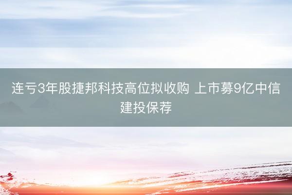 连亏3年股捷邦科技高位拟收购 上市募9亿中信建投保荐