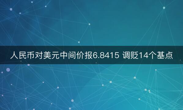 人民币对美元中间价报6.8415 调贬14个基点