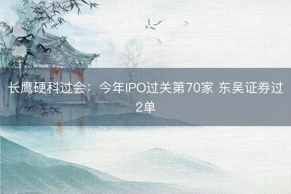 长鹰硬科过会：今年IPO过关第70家 东吴证券过2单