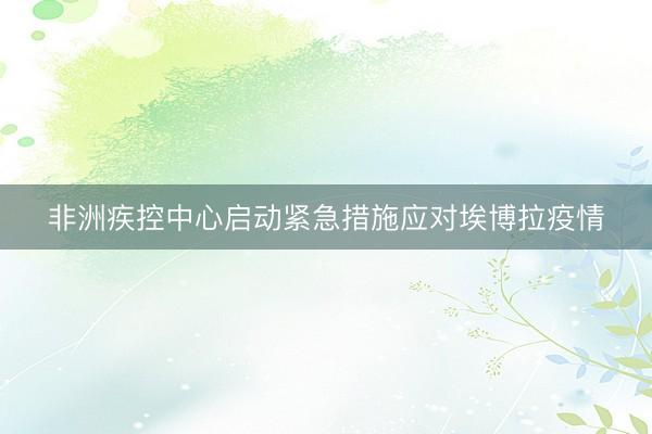 非洲疾控中心启动紧急措施应对埃博拉疫情