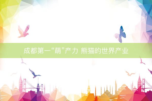 成都第一“萌”产力 熊猫的世界产业
