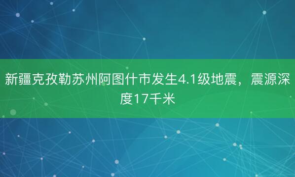 新疆克孜勒苏州阿图什市发生4.1级地震，震源深度17千米