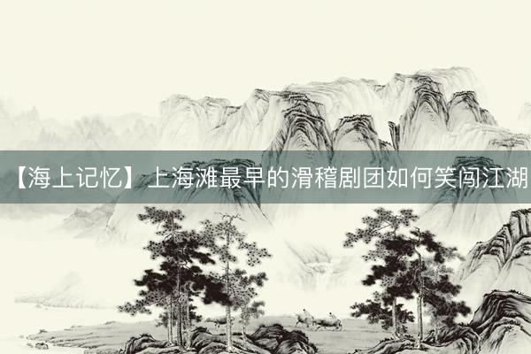 【海上记忆】上海滩最早的滑稽剧团如何笑闯江湖