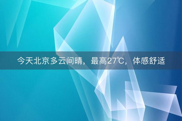 今天北京多云间晴，最高27℃，体感舒适