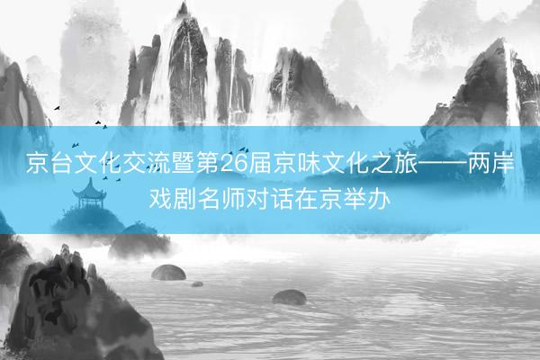 京台文化交流暨第26届京味文化之旅——两岸戏剧名师对话在京举办