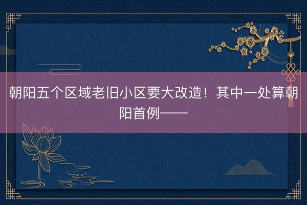 朝阳五个区域老旧小区要大改造！其中一处算朝阳首例——