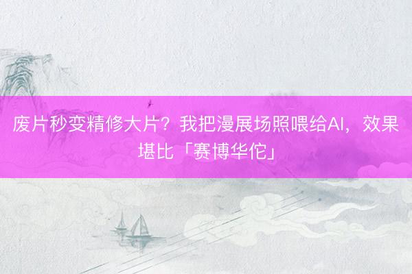 废片秒变精修大片？我把漫展场照喂给AI，效果堪比「赛博华佗」