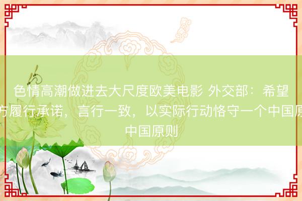 色情高潮做进去大尺度欧美电影 外交部：希望菲方履行承诺，言行一致，以实际行动恪守一个中国原则