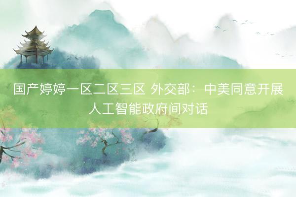 国产婷婷一区二区三区 外交部：中美同意开展人工智能政府间对话