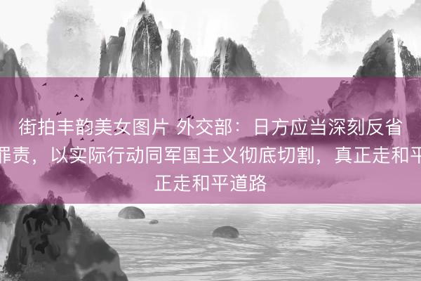 街拍丰韵美女图片 外交部：日方应当深刻反省历史罪责，以实际行动同军国主义彻底切割，真正走和平道路