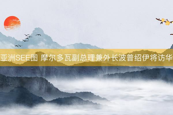 亚洲SEE图 摩尔多瓦副总理兼外长波普绍伊将访华