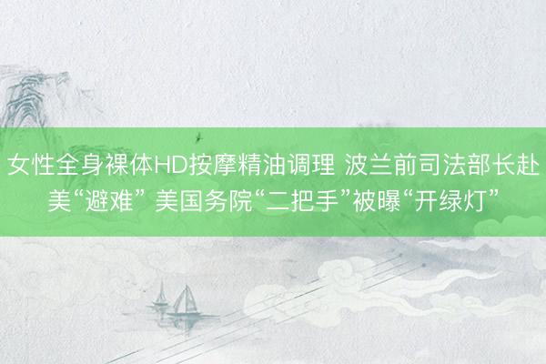 女性全身裸体HD按摩精油调理 波兰前司法部长赴美“避难” 美国务院“二把手”被曝“开绿灯”