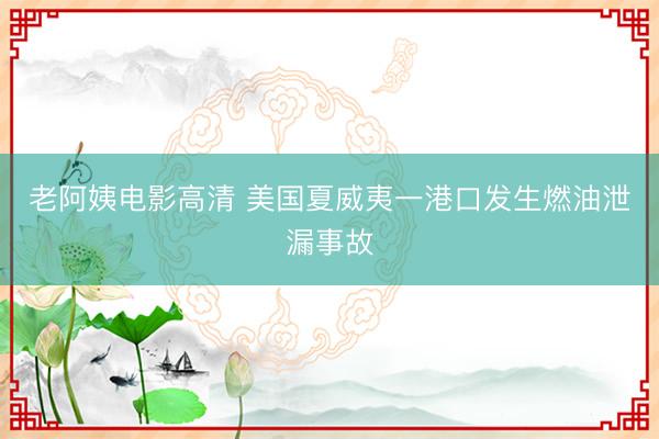 老阿姨电影高清 美国夏威夷一港口发生燃油泄漏事故