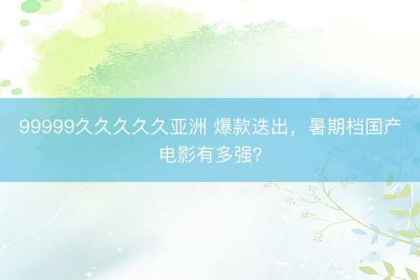 99999久久久久久亚洲 爆款迭出，暑期档国产电影有多强？