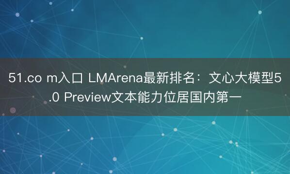 51.co m入口 LMArena最新排名：文心大模型5.0 Preview文本能力位居国内第一