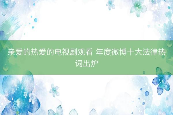 亲爱的热爱的电视剧观看 年度微博十大法律热词出炉