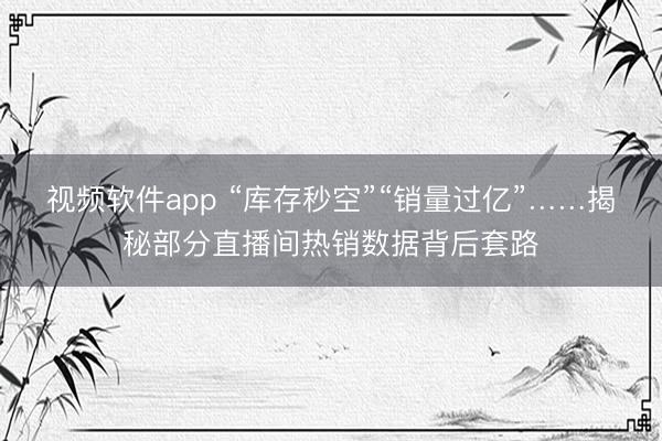 视频软件app “库存秒空”“销量过亿”……揭秘部分直播间热销数据背后套路