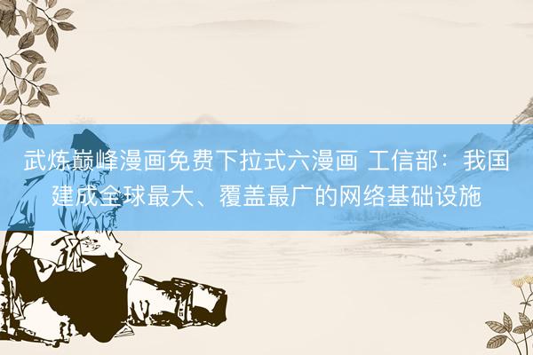 武炼巅峰漫画免费下拉式六漫画 工信部：我国建成全球最大、覆盖最广的网络基础设施