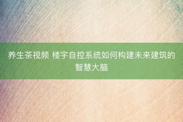 养生茶视频 楼宇自控系统如何构建未来建筑的智慧大脑