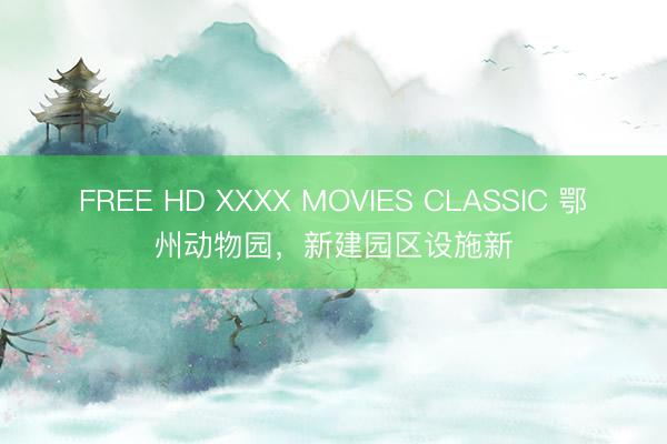 FREE HD XXXX MOVIES CLASSIC 鄂州动物园，新建园区设施新