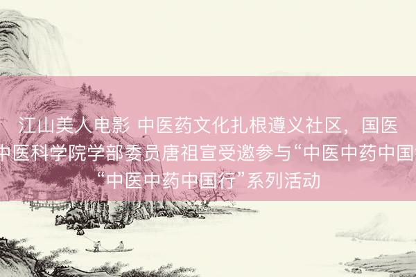 江山美人电影 中医药文化扎根遵义社区，国医大师、中国中医科学院学部委员唐祖宣受邀参与“中医中药中国行”系列活动