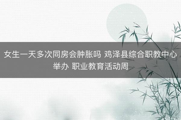 女生一天多次同房会肿胀吗 鸡泽县综合职教中心举办 职业教育活动周