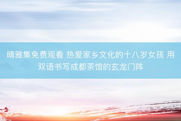 晴雅集免费观看 热爱家乡文化的十八岁女孩 用双语书写成都茶馆的玄龙门阵