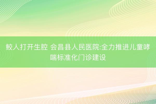 鲛人打开生腔 会昌县人民医院:全力推进儿童哮喘标准化门诊建设