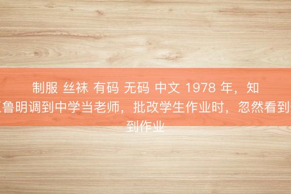 制服 丝袜 有码 无码 中文 1978 年，知青王鲁明调到中学当老师，批改学生作业时，忽然看到作业