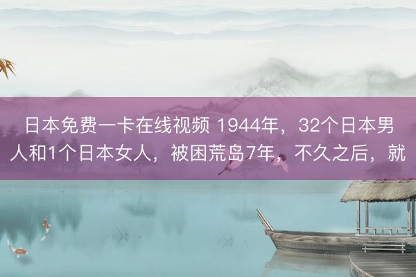日本免费一卡在线视频 1944年，32个日本男人和1个日本女人，被困荒岛7年，不久之后，就