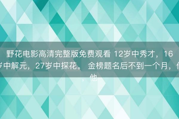 野花电影高清完整版免费观看 12岁中秀才，16岁中解元，27岁中探花。 金榜题名后不到一个月，他