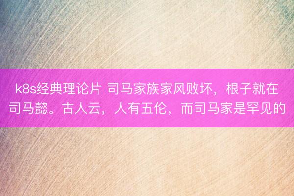 k8s经典理论片 司马家族家风败坏，根子就在司马懿。古人云，人有五伦，而司马家是罕见的